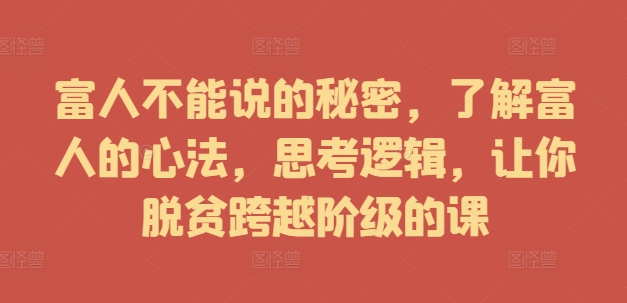 富人不能说的秘密，了解富人的心法，思考逻辑，让你脱贫跨越阶级的课-买得值资源库
