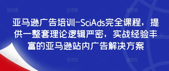 亚马逊广告培训-SciAds完全课程，提供一整套理论逻辑严密，实战经验丰富的亚马逊站内广告解决方案-买得值资源库