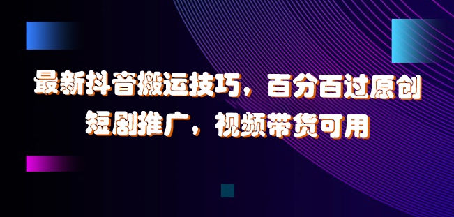 最新抖音搬运技巧，百分百过原创，短剧推广，视频带货可用【揭秘】-买得值资源库