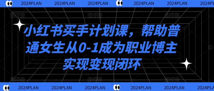 小红书买手计划课，帮助普通女生从0-1成为职业博主实现变现闭环-买得值资源库