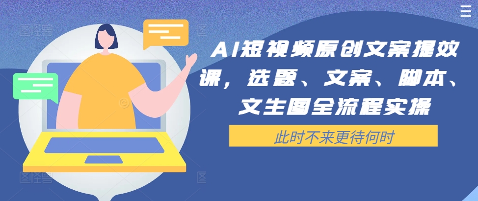 AI短视频原创文案提效课，选题、文案、脚本、文生图全流程实操-买得值资源库