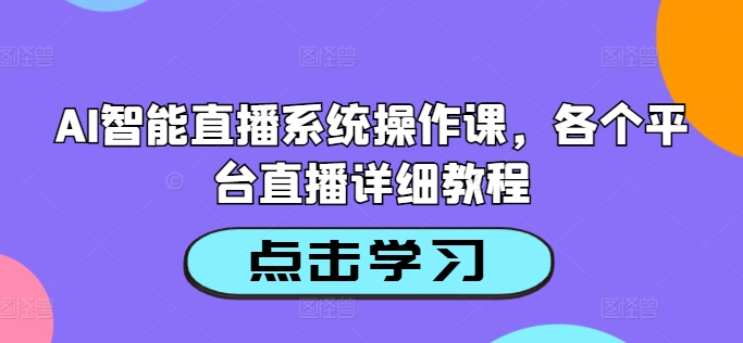 AI智能直播系统操作课，各个平台直播详细教程-买得值资源库