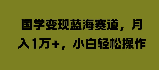 国学变现蓝海赛道，月入1W+，小白轻松操作【揭秘】-买得值资源库