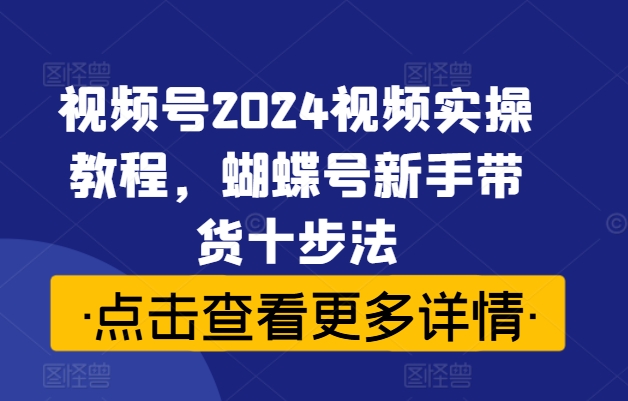 视频号2024视频实操教程，蝴蝶号新手带货十步法-买得值资源库