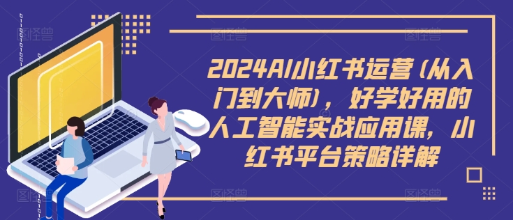 2024AI小红书运营(从入门到大师)，好学好用的人工智能实战应用课，小红书平台策略详解-买得值资源库