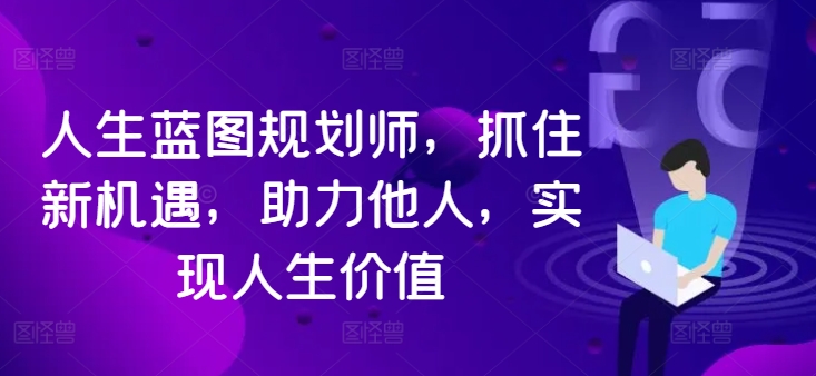 人生蓝图规划师，抓住新机遇，助力他人，实现人生价值-买得值资源库