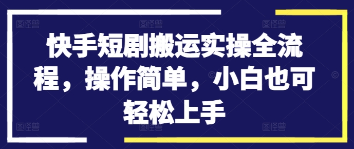 快手短剧搬运实操全流程，操作简单，小白也可轻松上手-买得值资源库