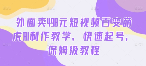 外面卖498元短视频百变萌虎AI制作教学，快速起号，保姆级教程-买得值资源库