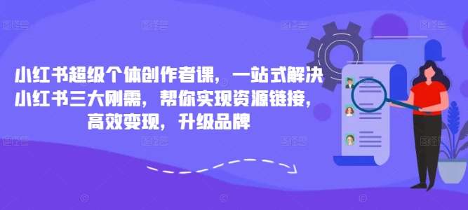 小红书超级个体创作者课，一站式解决小红书三大刚需，帮你实现资源链接，高效变现，升级品牌-买得值资源库