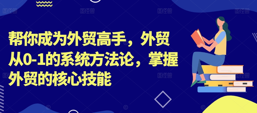 帮你成为外贸高手，外贸从0-1的系统方法论，掌握外贸的核心技能-买得值资源库