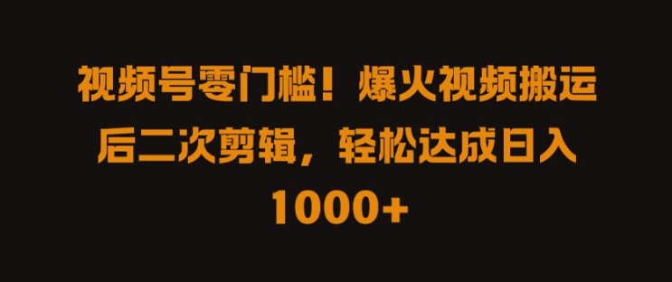 视频号零门槛，爆火视频搬运后二次剪辑，轻松达成日入 1k+【揭秘】-买得值资源库