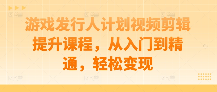 游戏发行人计划视频剪辑提升课程，从入门到精通，轻松变现-买得值资源库
