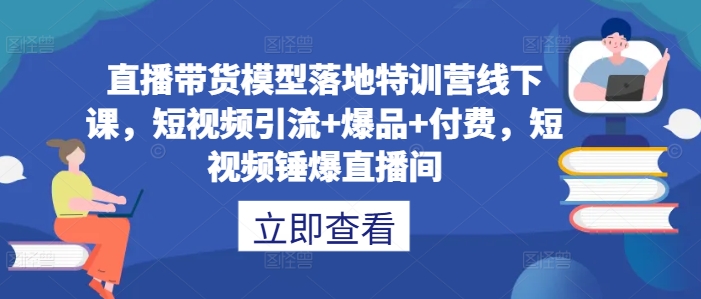 直播带货模型落地特训营线下课，​短视频引流+爆品+付费，短视频锤爆直播间-买得值资源库