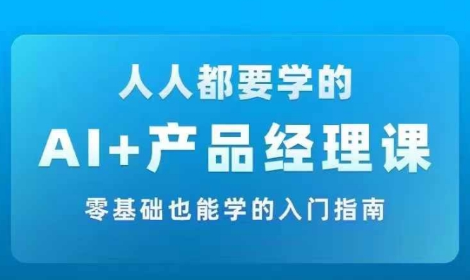 AI +产品经理实战项目必修课，从零到一教你学ai，零基础也能学的入门指南-买得值资源库