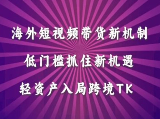 海外短视频Tiktok带货新机制，低门槛抓住新机遇，轻资产入局跨境TK-买得值资源库
