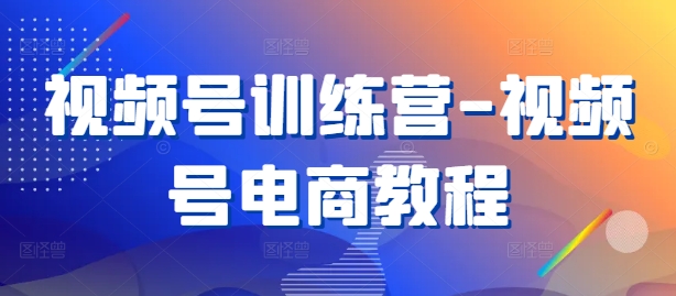 视频号训练营-视频号电商教程-买得值资源库