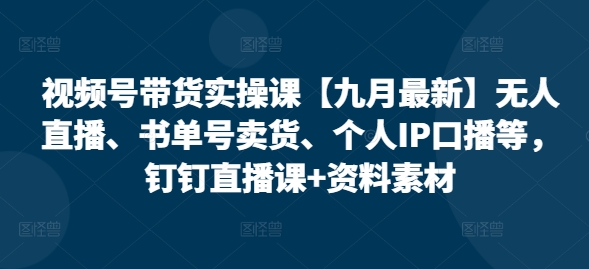 视频号带货实操课【九月最新】无人直播、书单号卖货、个人IP口播等，钉钉直播课+资料素材-买得值资源库