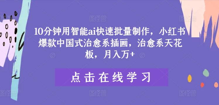 10分钟用智能ai快速批量制作，小红书爆款中国式治愈系插画，治愈系天花板，月入万+【揭秘】-买得值资源库