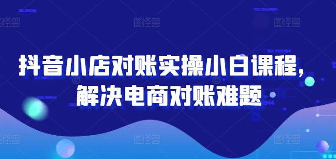 抖音小店对账实操小白课程，解决电商对账难题-买得值资源库