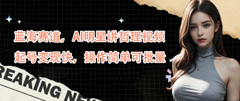 蓝海赛道，AI明星讲哲理视频，起号变现快，操作简单可批量【揭秘】-买得值资源库