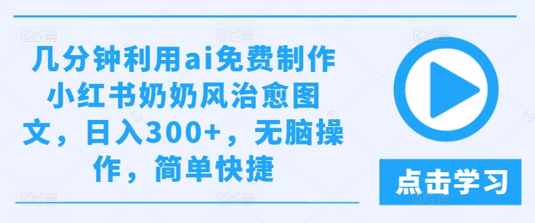 几分钟利用ai免费制作小红书奶奶风治愈图文，日入300+，无脑操作，简单快捷【揭秘】-买得值资源库