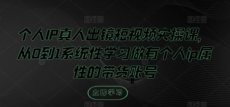 个人IP真人出镜短视频实操课，从0到1系统性学习做有个人ip属性的带货账号-买得值资源库