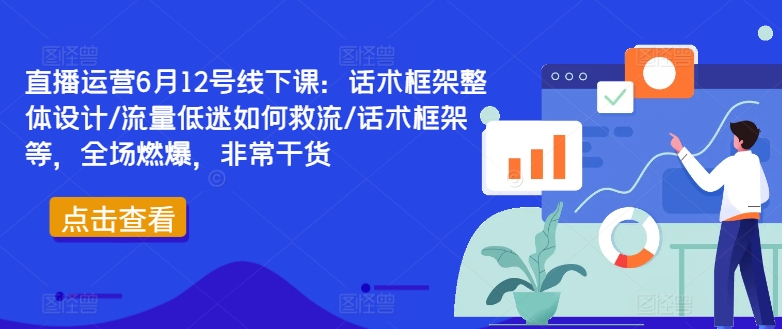 直播运营6月12号线下课：话术框架整体设计/流量低迷如何救流/话术框架等，全场燃爆，非常干货-买得值资源库