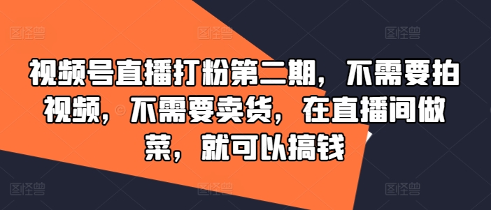 视频号直播打粉第二期，不需要拍视频，不需要卖货，在直播间做菜，就可以搞钱-买得值资源库