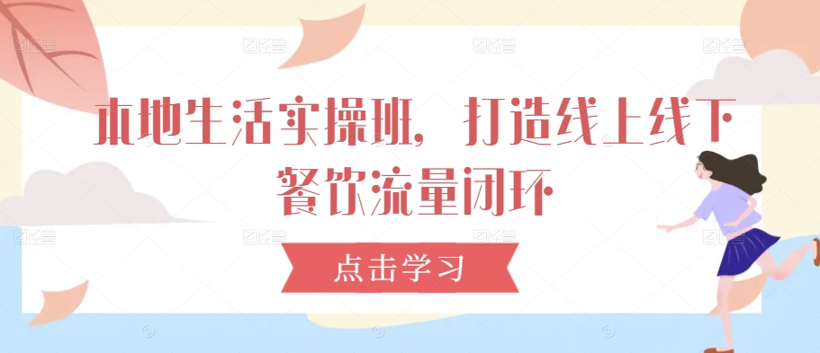 本地生活实操班，打造线上线下餐饮流量闭环-买得值资源库