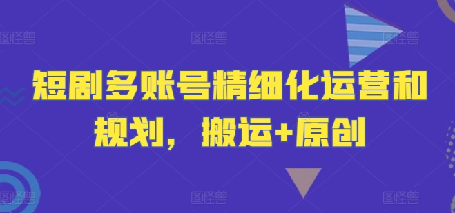 短剧多账号精细化运营和规划，搬运+原创-买得值资源库