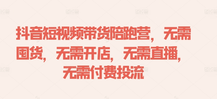 抖音短视频带货陪跑营，无需囤货、无需开店、无需直播,无需付费投流-买得值资源库