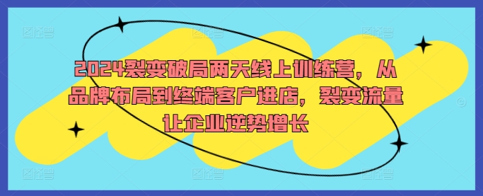 2024裂变破局两天线上训练营，从品牌布局到终端客户进店，裂变流量让企业逆势增长-买得值资源库
