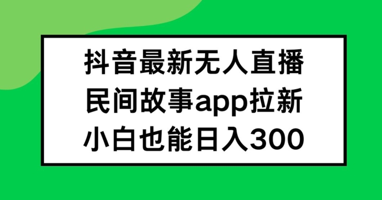 抖音无人直播，民间故事APP拉新，小白也能日入300+【揭秘】-买得值资源库