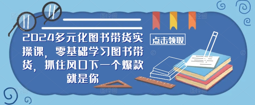 ​​2024多元化图书带货实操课，零基础学习图书带货，抓住风口下一个爆款就是你-买得值资源库