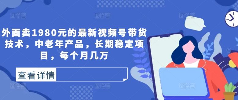 外面卖1980元的最新视频号带货技术，中老年产品，长期稳定项目，每个月几万-买得值资源库