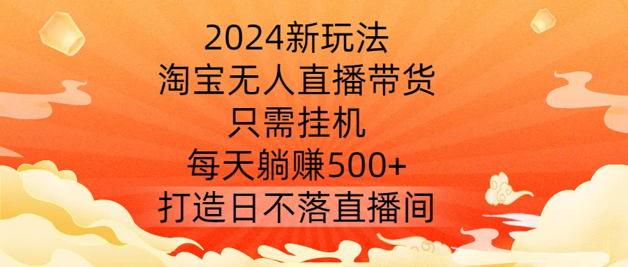 2024新玩法，淘宝无人直播带货，只需挂机，每天躺赚500+ 打造日不落直播间【揭秘】-买得值资源库