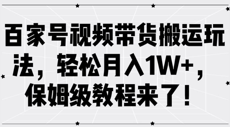 百家号视频带货搬运玩法，轻松月入1W+，保姆级教程来了【揭秘】-买得值资源库