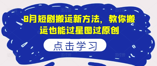 8月短剧搬运新方法，教你搬运也能过星图过原创-买得值资源库