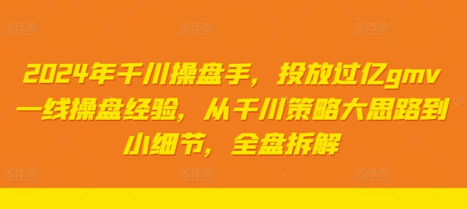 2024年千川操盘手，投放过亿gmv一线操盘经验，从千川策略大思路到小细节，全盘拆解-买得值资源库