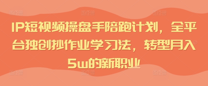 IP短视频操盘手陪跑计划，全平台独创抄作业学习法，转型月入5w的新职业-买得值资源库