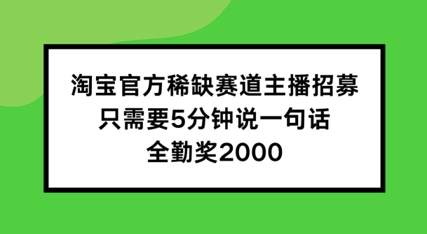 淘宝官方稀缺赛道主播招募 ，只需要5分钟说一句话， 全勤奖2000【揭秘】-买得值资源库
