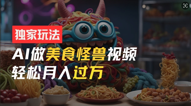 零门槛操作，AI美食怪兽短视频玩法，月入过万新手也能做【揭秘】-买得值资源库