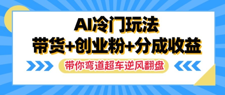 AI冷门玩法，带货+创业粉+分成收益，带你弯道超车，实现逆风翻盘【揭秘】-买得值资源库