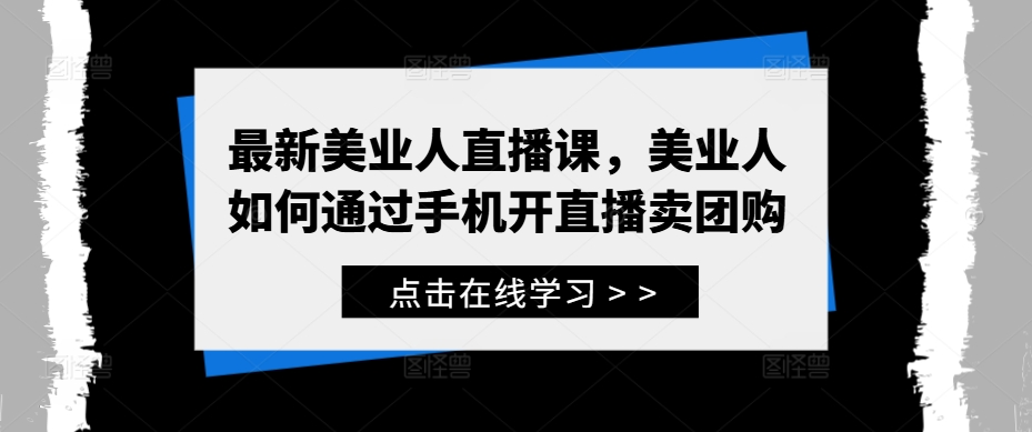 最新美业人直播课，美业人如何通过手机开直播卖团购-买得值资源库