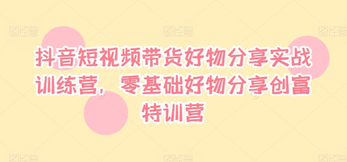 抖音短视频带货好物分享实战训练营，零基础好物分享创富特训营-买得值资源库
