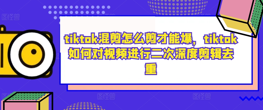 tiktok混剪怎么剪才能爆，tiktok如何对视频进行二次深度剪辑去重-买得值资源库