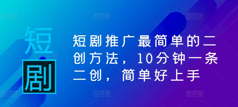 短剧推广最简单的二创方法，10分钟一条二创，简单好上手-买得值资源库