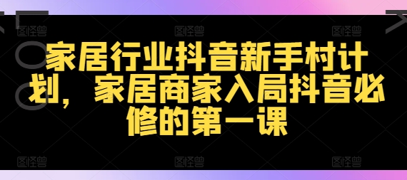 家居行业抖音新手村计划，家居商家入局抖音必修的第一课-买得值资源库