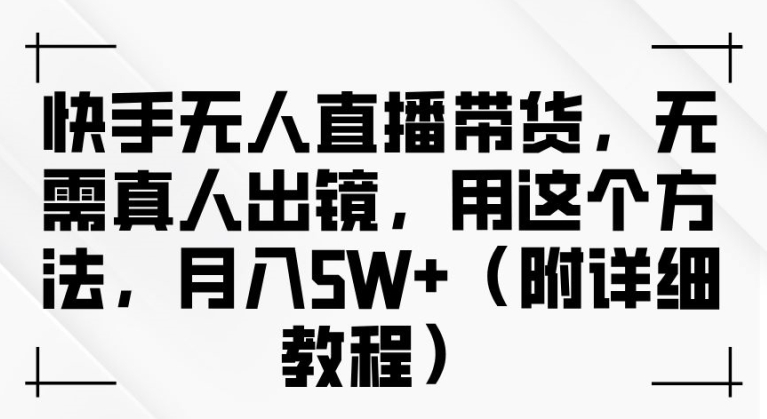 快手无人直播带货，无需真人出镜，用这个方法，月入过万(附详细教程)【揭秘】-买得值资源库