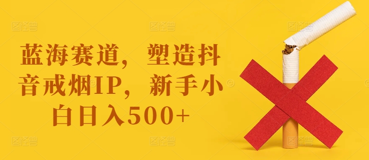 蓝海赛道，塑造抖音戒烟IP，新手小白日入500+【揭秘】-买得值资源库